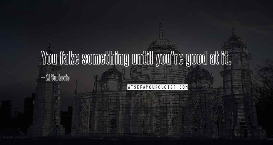 Al Yankovic Quotes: You fake something until you're good at it.