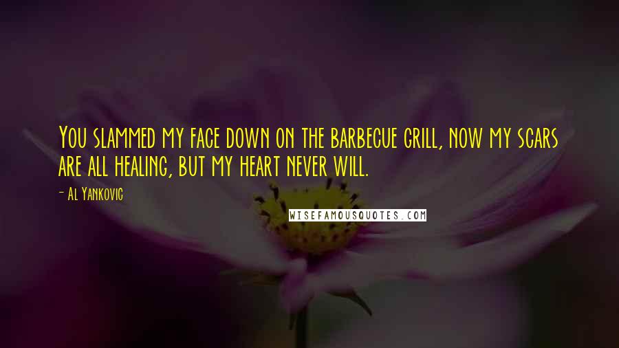 Al Yankovic Quotes: You slammed my face down on the barbecue grill, now my scars are all healing, but my heart never will.