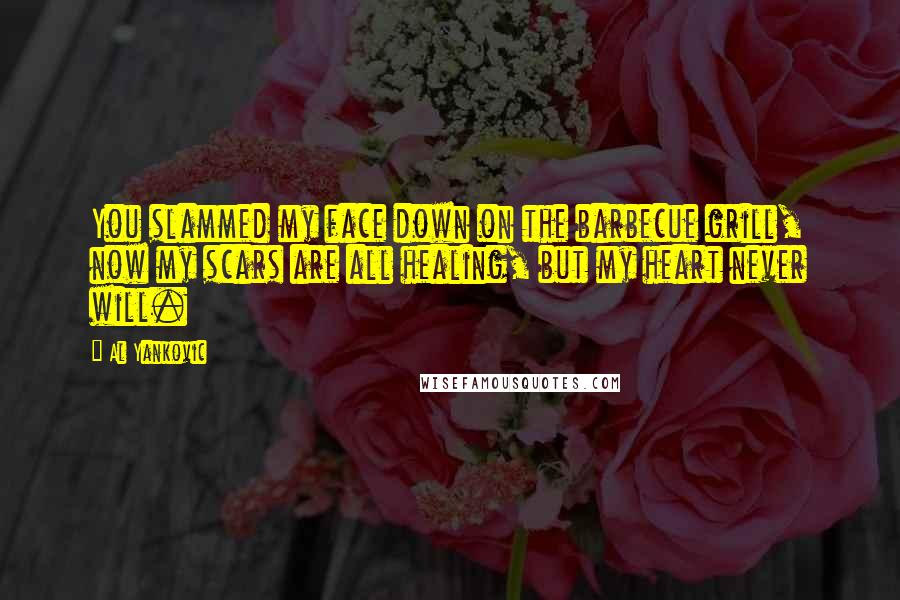 Al Yankovic Quotes: You slammed my face down on the barbecue grill, now my scars are all healing, but my heart never will.