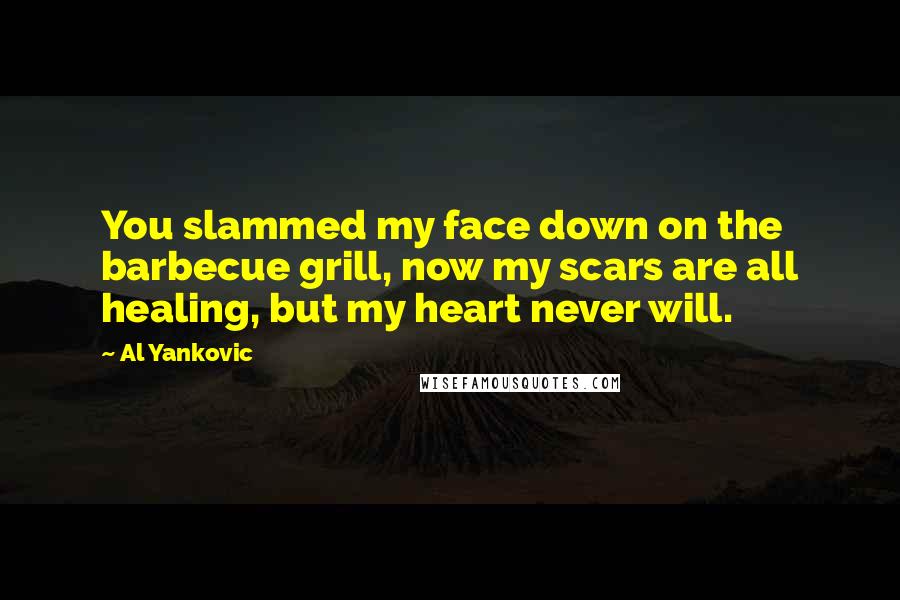 Al Yankovic Quotes: You slammed my face down on the barbecue grill, now my scars are all healing, but my heart never will.