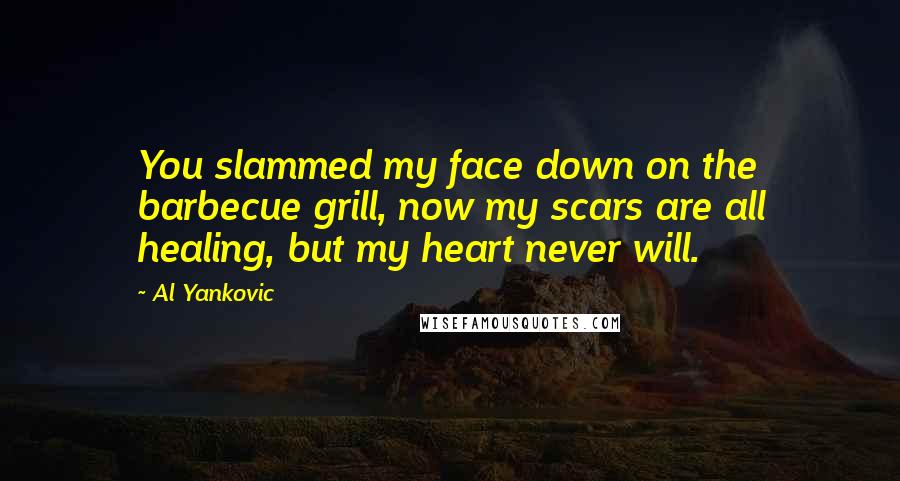 Al Yankovic Quotes: You slammed my face down on the barbecue grill, now my scars are all healing, but my heart never will.