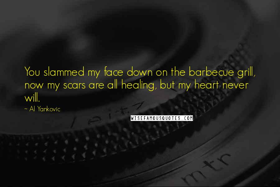 Al Yankovic Quotes: You slammed my face down on the barbecue grill, now my scars are all healing, but my heart never will.