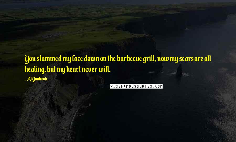 Al Yankovic Quotes: You slammed my face down on the barbecue grill, now my scars are all healing, but my heart never will.