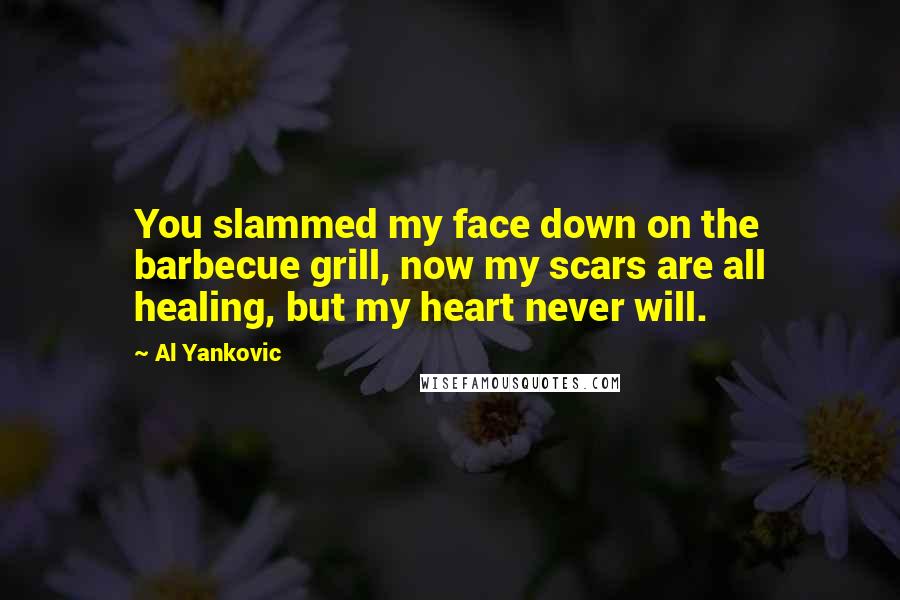 Al Yankovic Quotes: You slammed my face down on the barbecue grill, now my scars are all healing, but my heart never will.