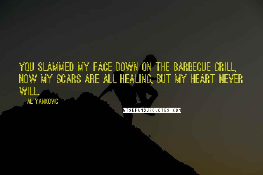 Al Yankovic Quotes: You slammed my face down on the barbecue grill, now my scars are all healing, but my heart never will.