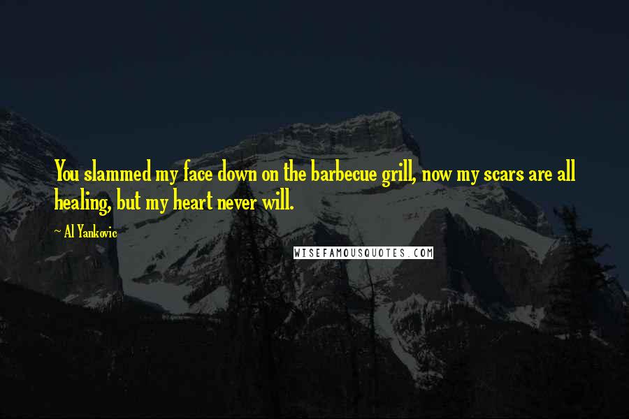 Al Yankovic Quotes: You slammed my face down on the barbecue grill, now my scars are all healing, but my heart never will.