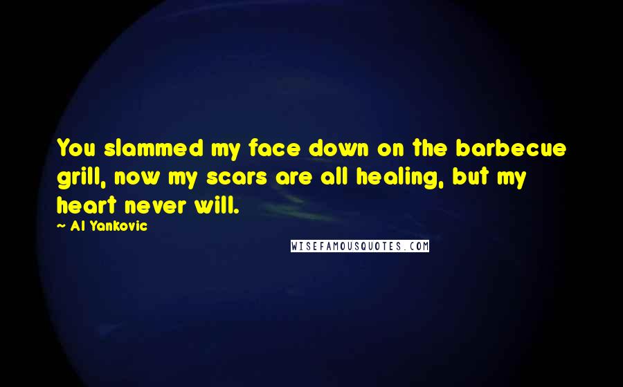 Al Yankovic Quotes: You slammed my face down on the barbecue grill, now my scars are all healing, but my heart never will.