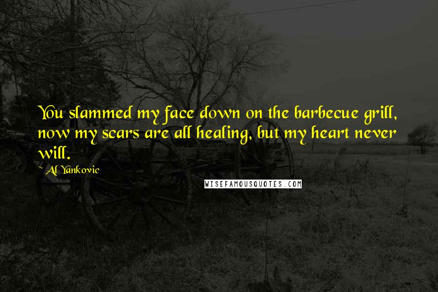 Al Yankovic Quotes: You slammed my face down on the barbecue grill, now my scars are all healing, but my heart never will.