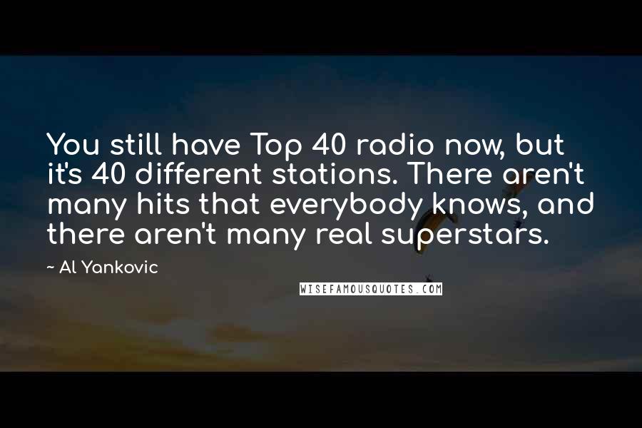 Al Yankovic Quotes: You still have Top 40 radio now, but it's 40 different stations. There aren't many hits that everybody knows, and there aren't many real superstars.