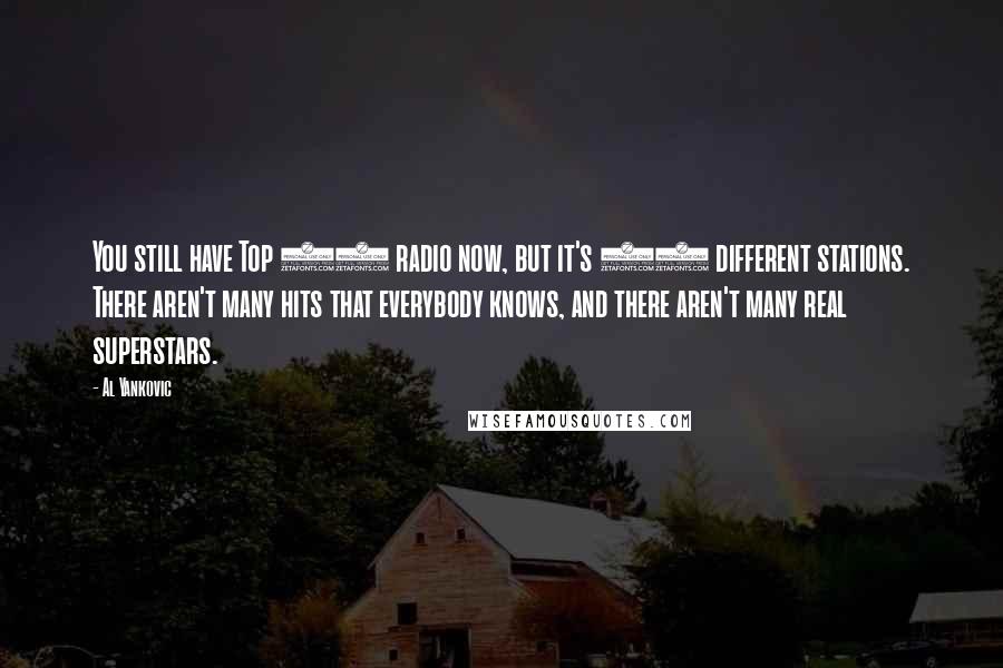 Al Yankovic Quotes: You still have Top 40 radio now, but it's 40 different stations. There aren't many hits that everybody knows, and there aren't many real superstars.