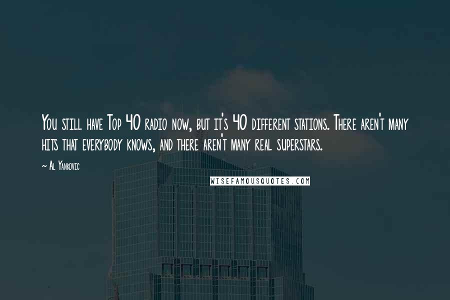 Al Yankovic Quotes: You still have Top 40 radio now, but it's 40 different stations. There aren't many hits that everybody knows, and there aren't many real superstars.