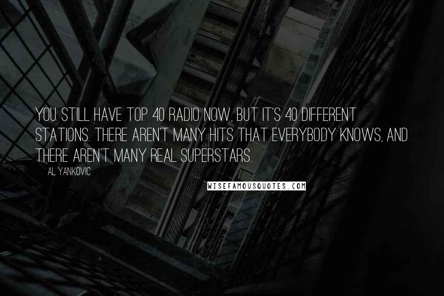 Al Yankovic Quotes: You still have Top 40 radio now, but it's 40 different stations. There aren't many hits that everybody knows, and there aren't many real superstars.