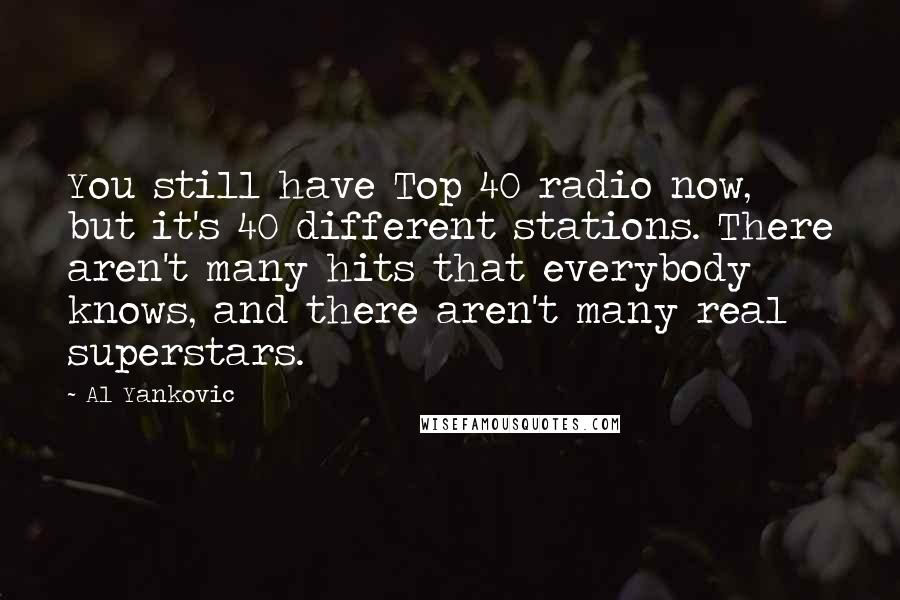 Al Yankovic Quotes: You still have Top 40 radio now, but it's 40 different stations. There aren't many hits that everybody knows, and there aren't many real superstars.