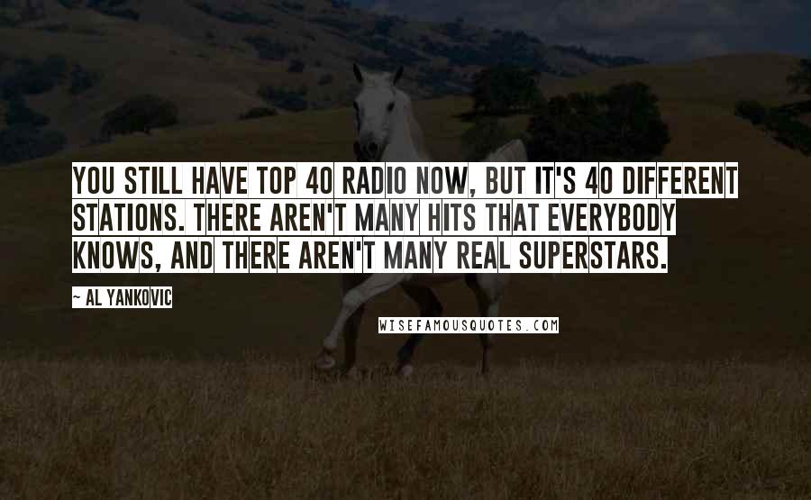 Al Yankovic Quotes: You still have Top 40 radio now, but it's 40 different stations. There aren't many hits that everybody knows, and there aren't many real superstars.