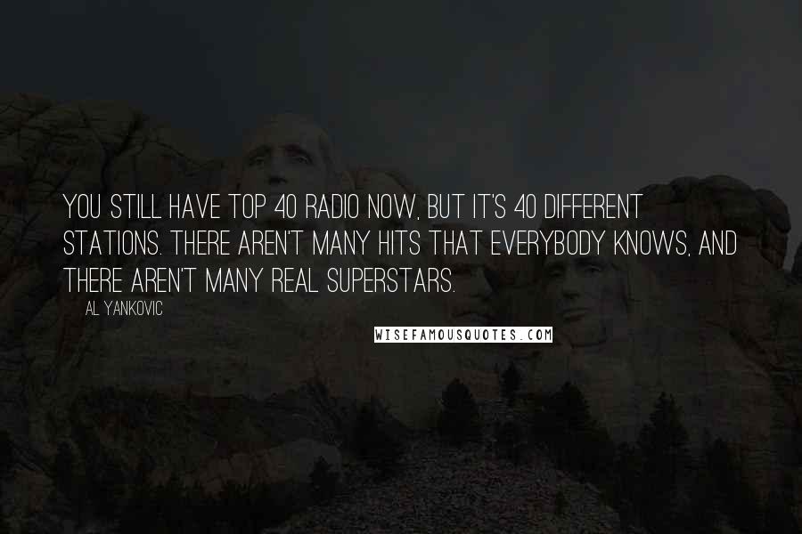 Al Yankovic Quotes: You still have Top 40 radio now, but it's 40 different stations. There aren't many hits that everybody knows, and there aren't many real superstars.