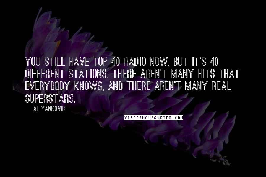 Al Yankovic Quotes: You still have Top 40 radio now, but it's 40 different stations. There aren't many hits that everybody knows, and there aren't many real superstars.
