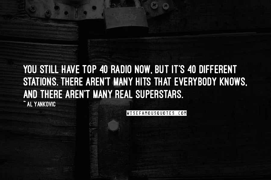 Al Yankovic Quotes: You still have Top 40 radio now, but it's 40 different stations. There aren't many hits that everybody knows, and there aren't many real superstars.