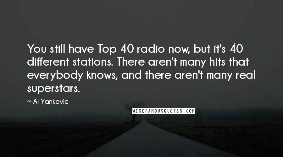 Al Yankovic Quotes: You still have Top 40 radio now, but it's 40 different stations. There aren't many hits that everybody knows, and there aren't many real superstars.