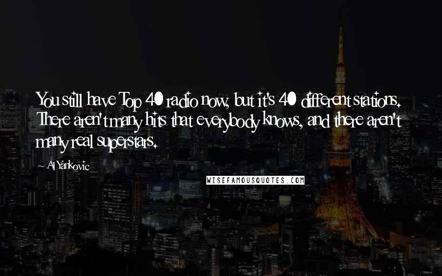 Al Yankovic Quotes: You still have Top 40 radio now, but it's 40 different stations. There aren't many hits that everybody knows, and there aren't many real superstars.