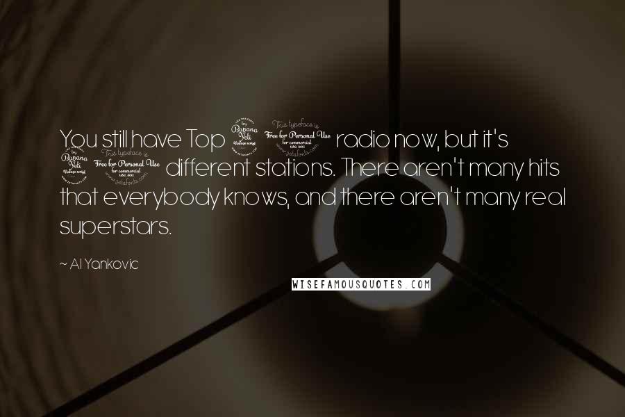 Al Yankovic Quotes: You still have Top 40 radio now, but it's 40 different stations. There aren't many hits that everybody knows, and there aren't many real superstars.