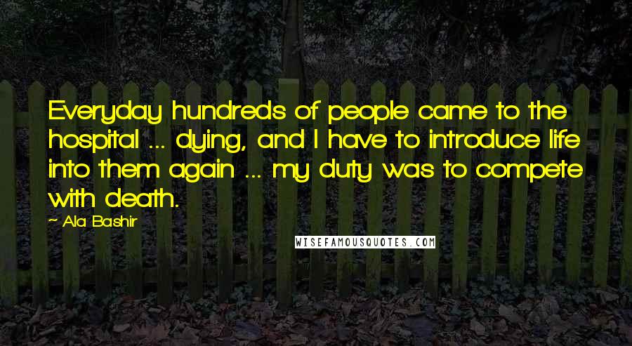 Ala Bashir Quotes: Everyday hundreds of people came to the hospital ... dying, and I have to introduce life into them again ... my duty was to compete with death.