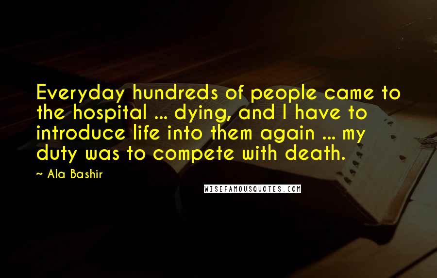 Ala Bashir Quotes: Everyday hundreds of people came to the hospital ... dying, and I have to introduce life into them again ... my duty was to compete with death.