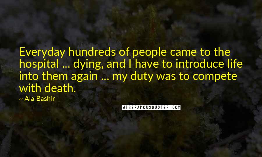 Ala Bashir Quotes: Everyday hundreds of people came to the hospital ... dying, and I have to introduce life into them again ... my duty was to compete with death.