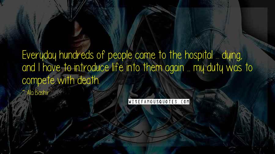 Ala Bashir Quotes: Everyday hundreds of people came to the hospital ... dying, and I have to introduce life into them again ... my duty was to compete with death.