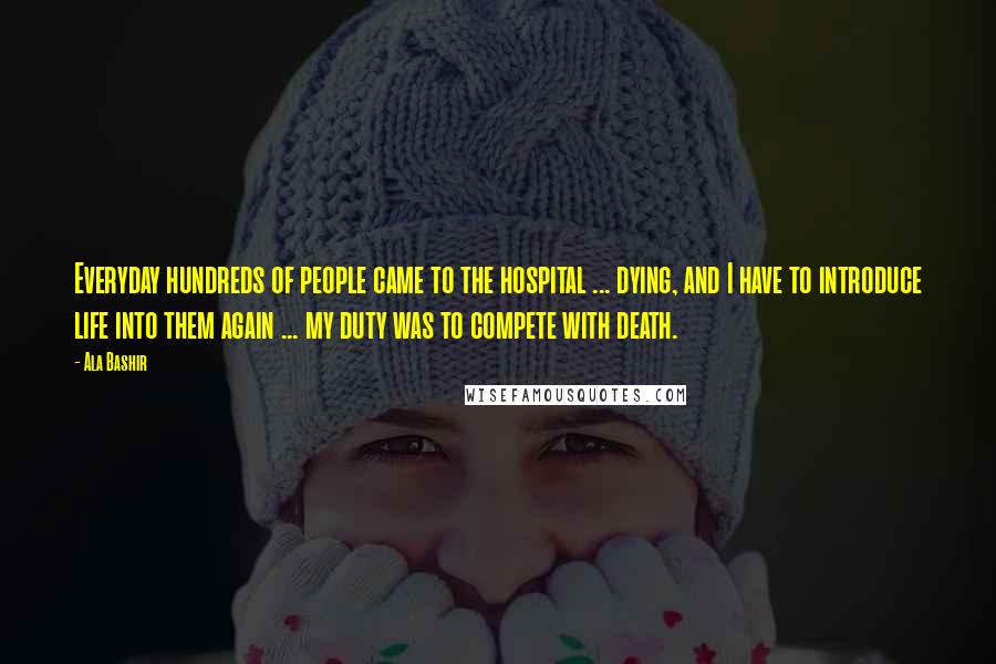 Ala Bashir Quotes: Everyday hundreds of people came to the hospital ... dying, and I have to introduce life into them again ... my duty was to compete with death.