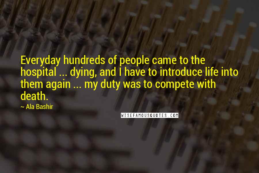 Ala Bashir Quotes: Everyday hundreds of people came to the hospital ... dying, and I have to introduce life into them again ... my duty was to compete with death.