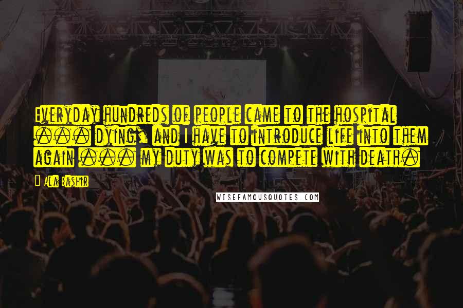 Ala Bashir Quotes: Everyday hundreds of people came to the hospital ... dying, and I have to introduce life into them again ... my duty was to compete with death.