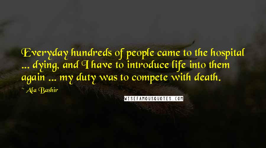 Ala Bashir Quotes: Everyday hundreds of people came to the hospital ... dying, and I have to introduce life into them again ... my duty was to compete with death.