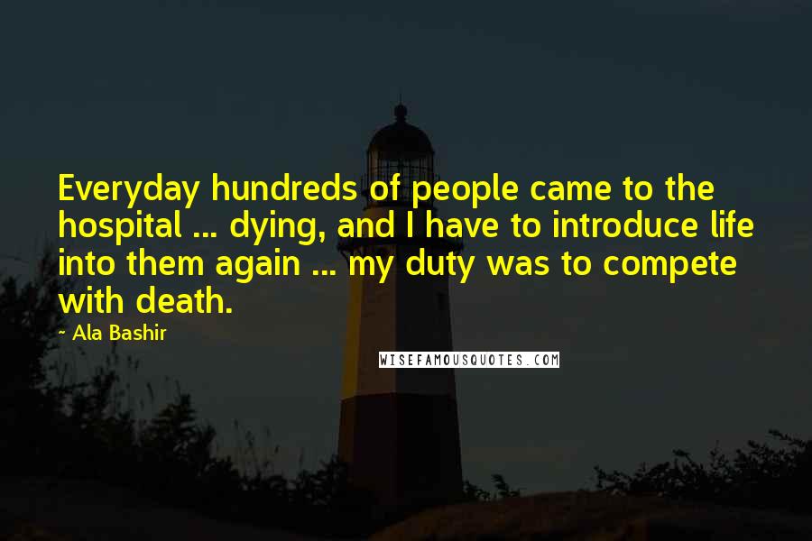 Ala Bashir Quotes: Everyday hundreds of people came to the hospital ... dying, and I have to introduce life into them again ... my duty was to compete with death.