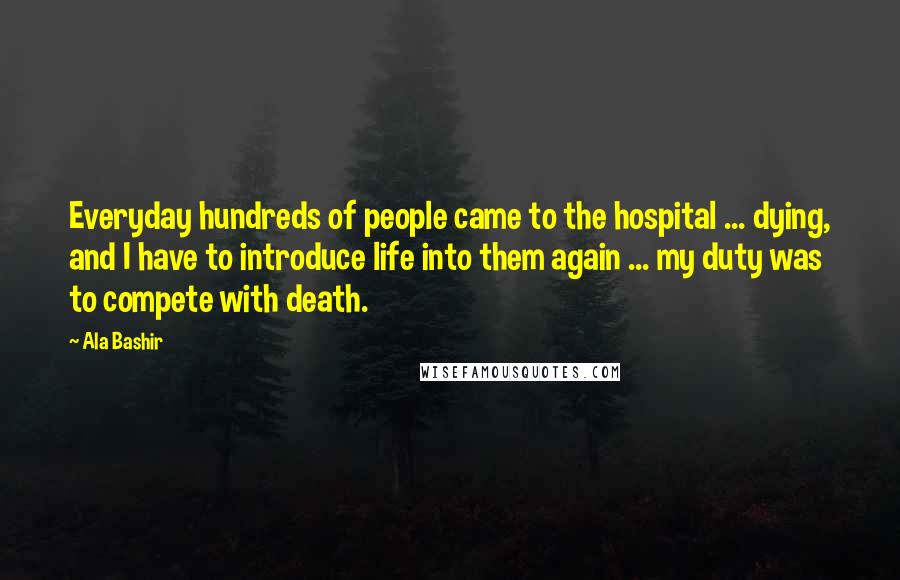 Ala Bashir Quotes: Everyday hundreds of people came to the hospital ... dying, and I have to introduce life into them again ... my duty was to compete with death.