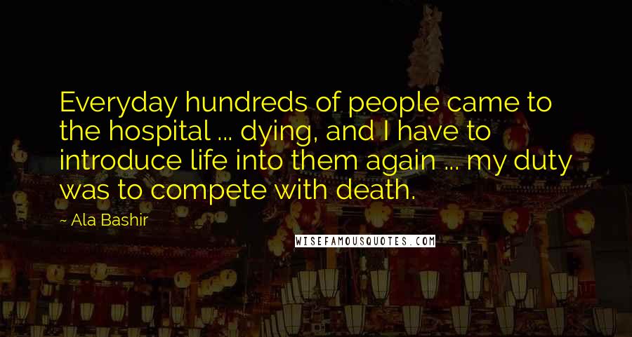 Ala Bashir Quotes: Everyday hundreds of people came to the hospital ... dying, and I have to introduce life into them again ... my duty was to compete with death.