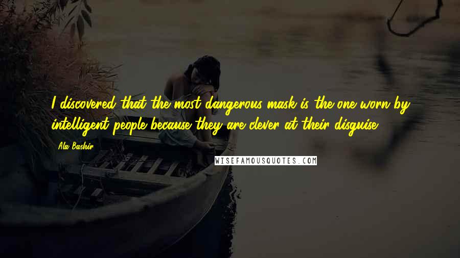 Ala Bashir Quotes: I discovered that the most dangerous mask is the one worn by intelligent people because they are clever at their disguise.