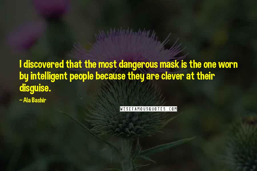 Ala Bashir Quotes: I discovered that the most dangerous mask is the one worn by intelligent people because they are clever at their disguise.