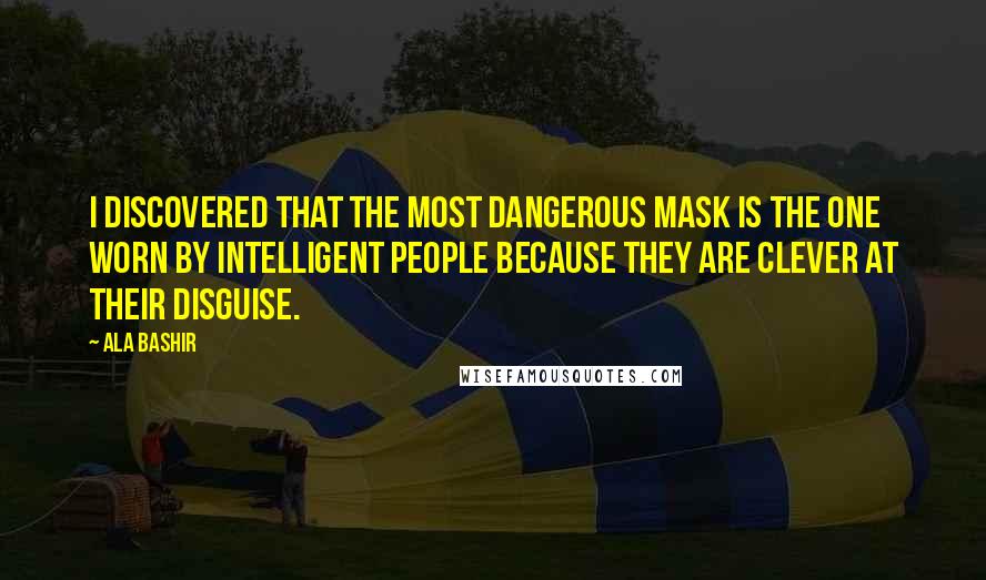 Ala Bashir Quotes: I discovered that the most dangerous mask is the one worn by intelligent people because they are clever at their disguise.