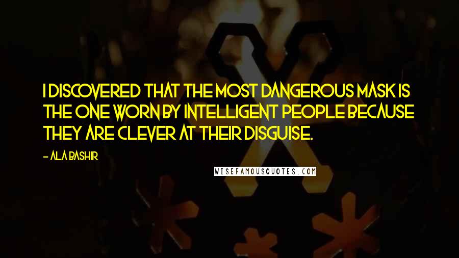 Ala Bashir Quotes: I discovered that the most dangerous mask is the one worn by intelligent people because they are clever at their disguise.