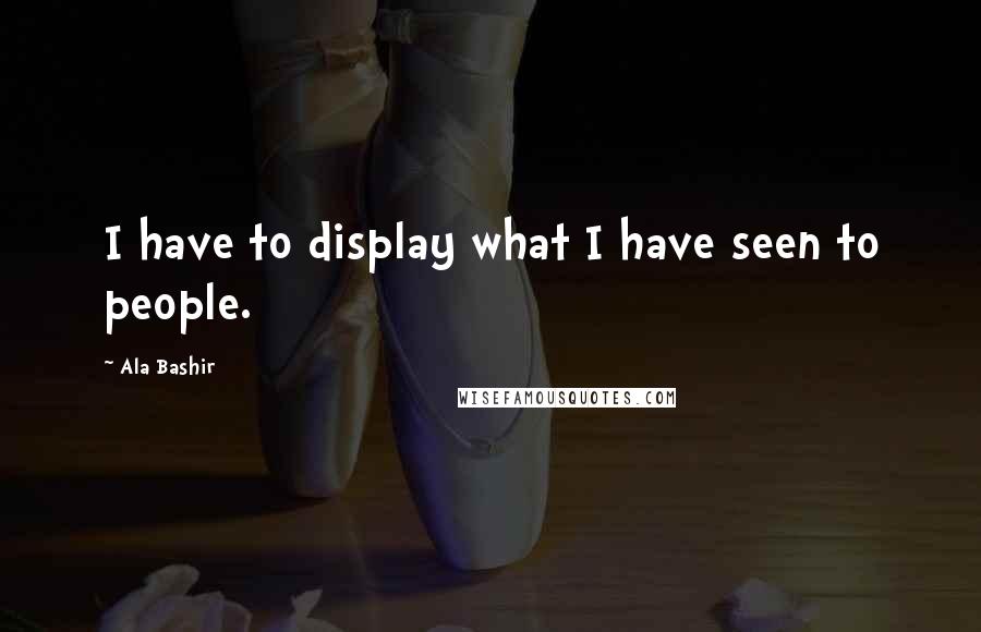 Ala Bashir Quotes: I have to display what I have seen to people.