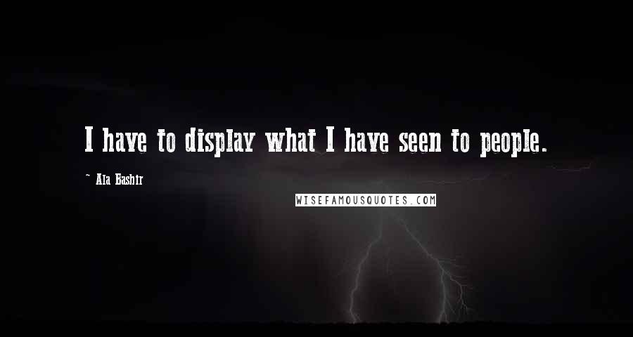Ala Bashir Quotes: I have to display what I have seen to people.
