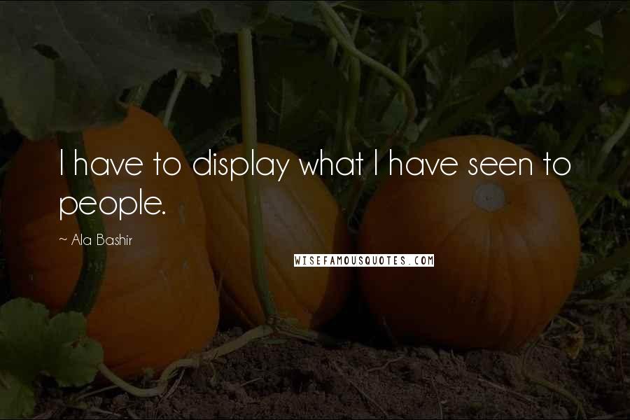 Ala Bashir Quotes: I have to display what I have seen to people.