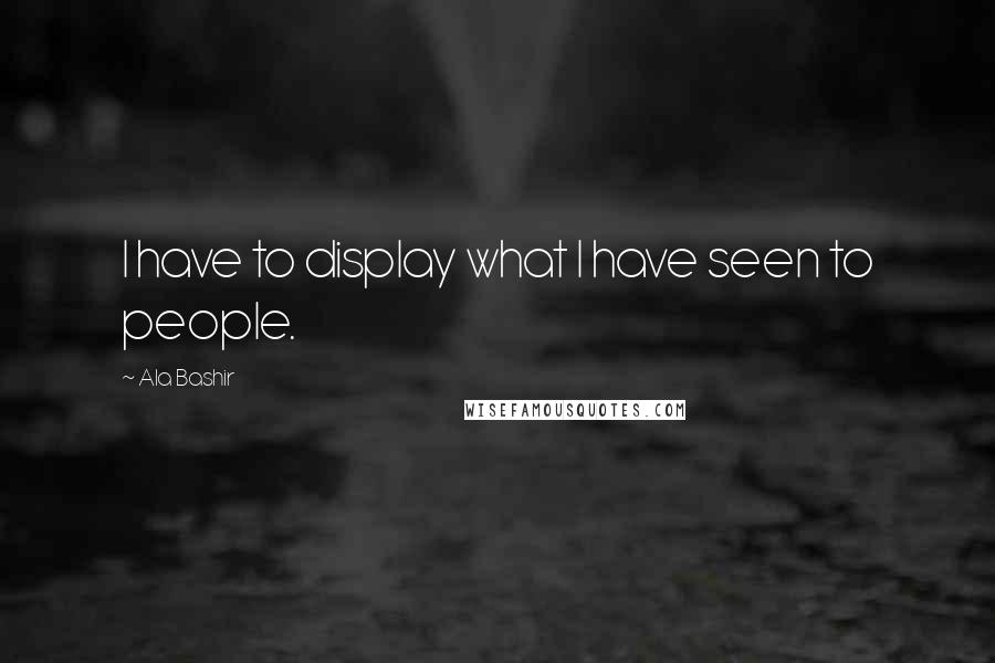 Ala Bashir Quotes: I have to display what I have seen to people.