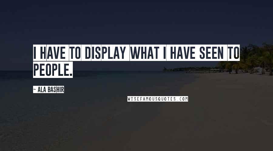 Ala Bashir Quotes: I have to display what I have seen to people.