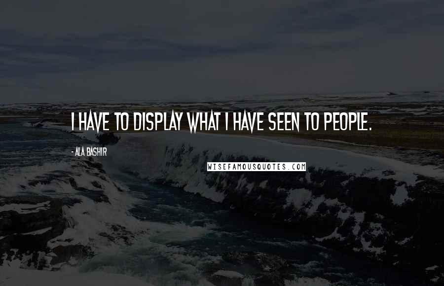 Ala Bashir Quotes: I have to display what I have seen to people.
