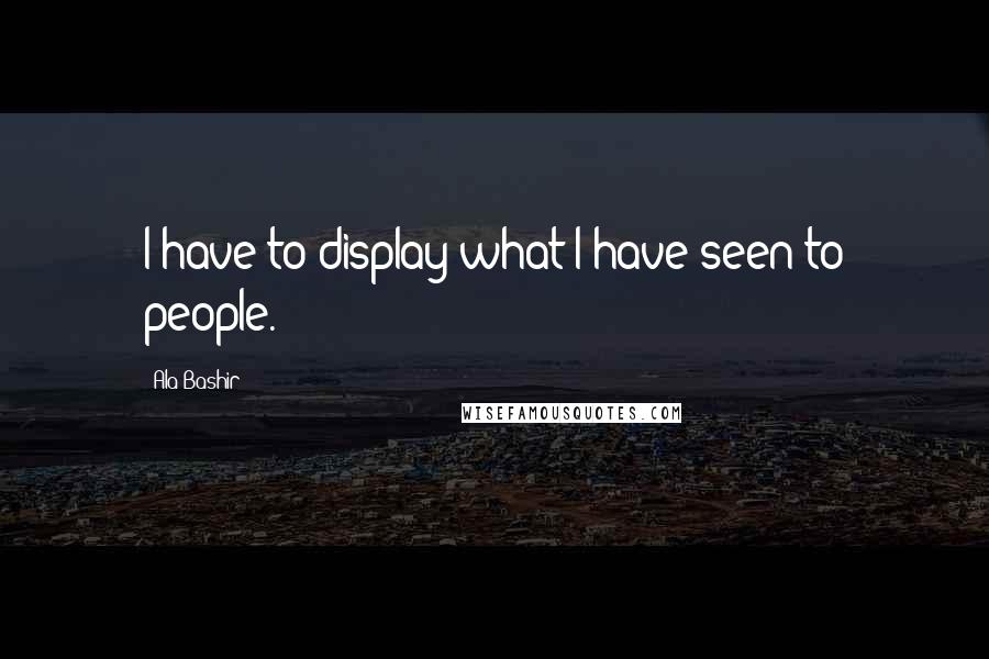 Ala Bashir Quotes: I have to display what I have seen to people.