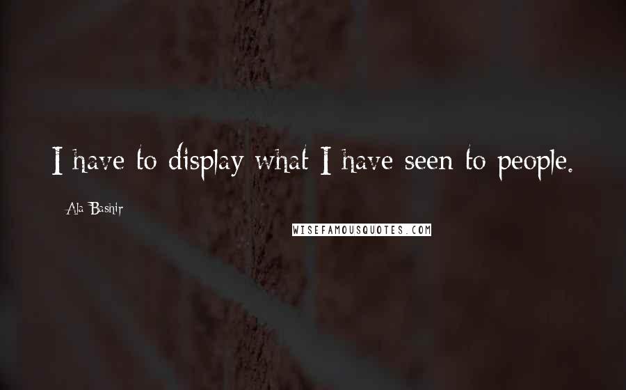 Ala Bashir Quotes: I have to display what I have seen to people.