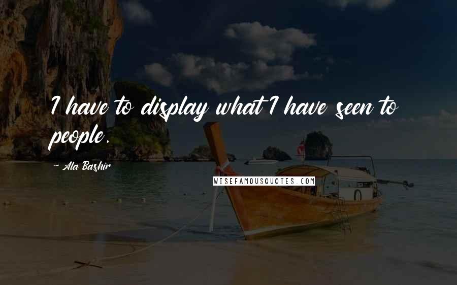 Ala Bashir Quotes: I have to display what I have seen to people.
