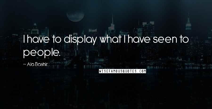 Ala Bashir Quotes: I have to display what I have seen to people.