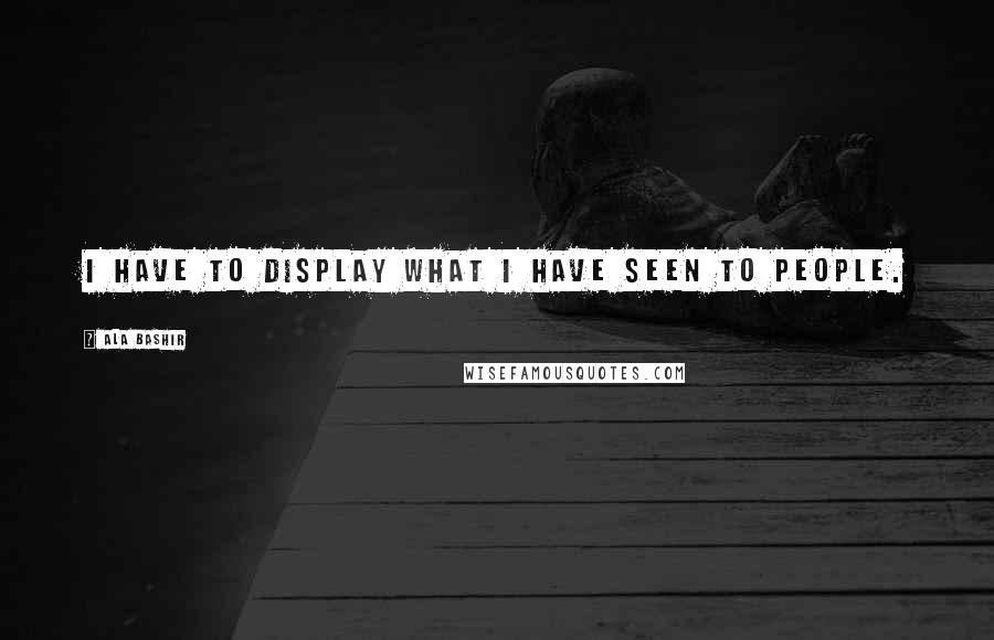 Ala Bashir Quotes: I have to display what I have seen to people.